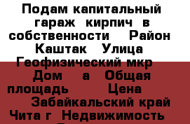 Подам капитальный гараж (кирпич) в собственности  › Район ­ Каштак › Улица ­ Геофизический мкр. › Дом ­ 8а › Общая площадь ­ 21 › Цена ­ 300 000 - Забайкальский край, Чита г. Недвижимость » Гаражи   . Забайкальский край